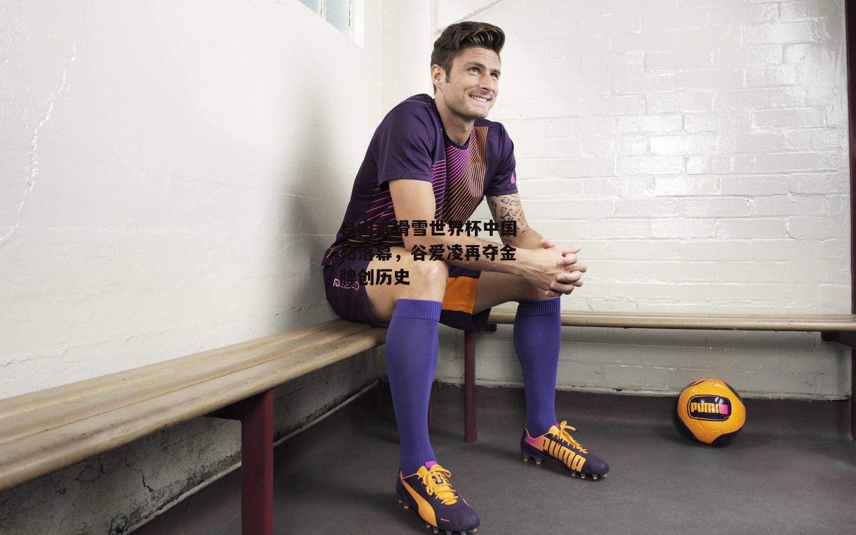 自由式滑雪世界杯中国站落幕，谷爱凌再夺金牌创历史