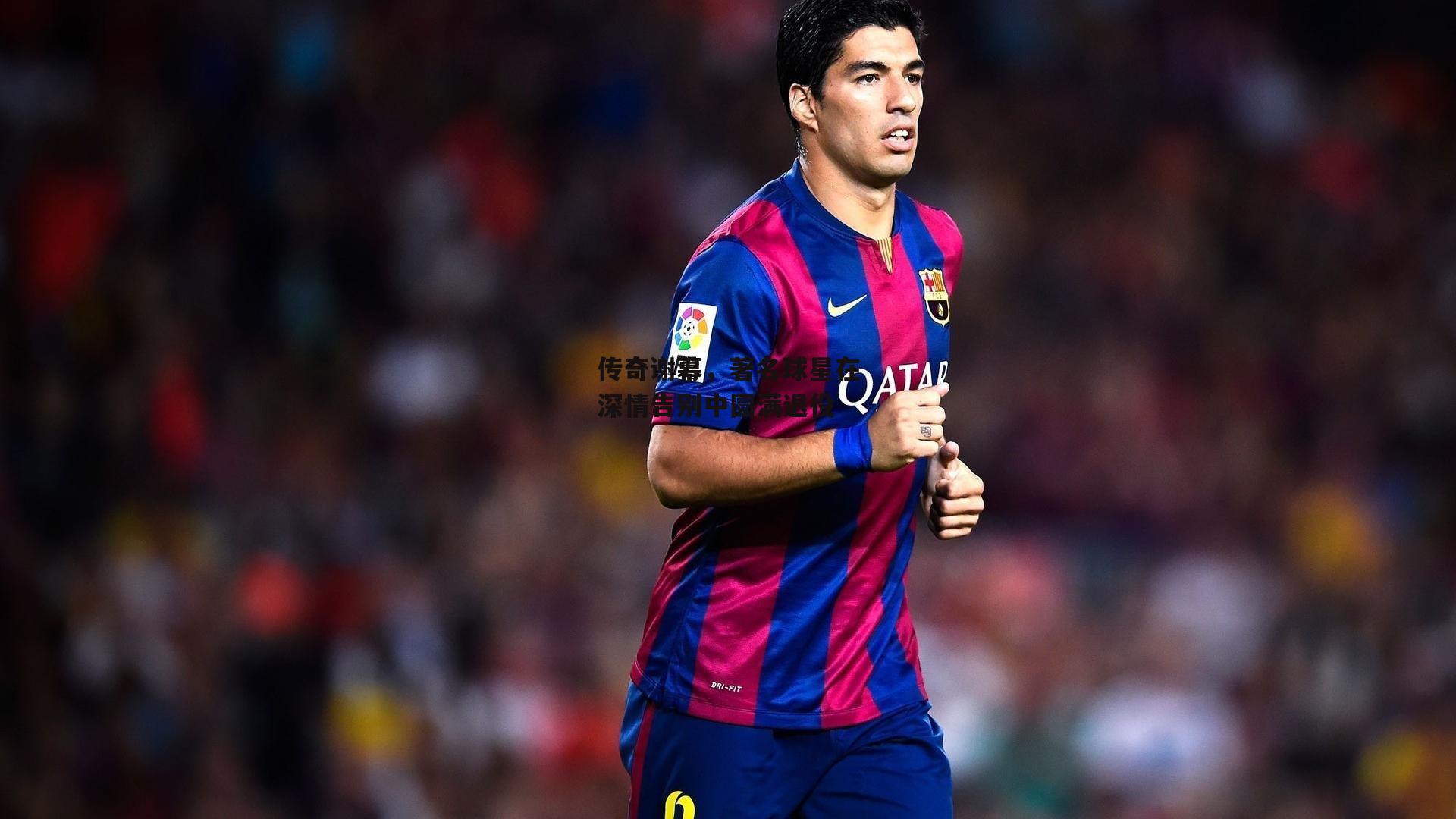 传奇谢幕，著名球星在深情告别中圆满退役