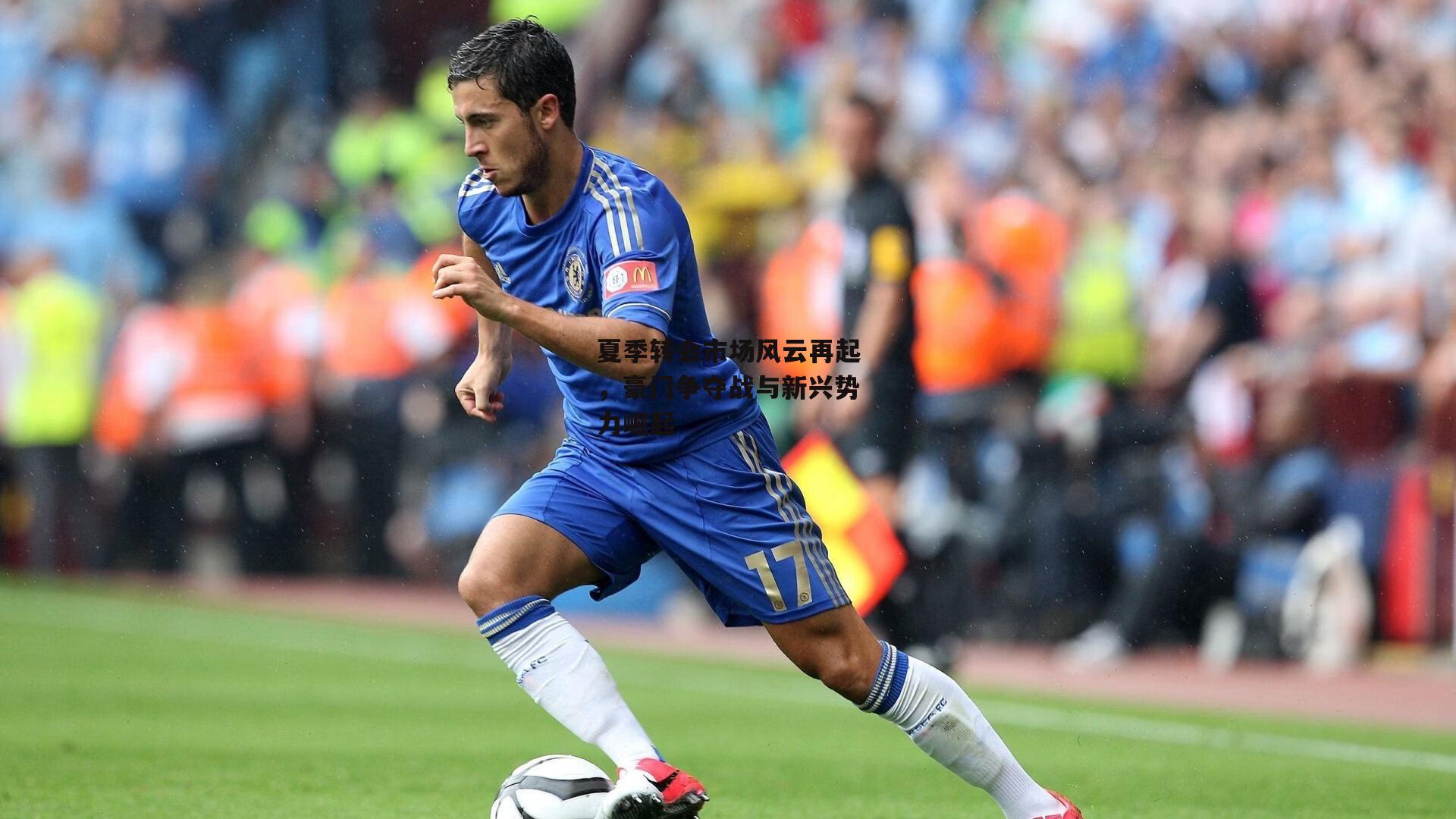 夏季转会市场风云再起，豪门争夺战与新兴势力崛起