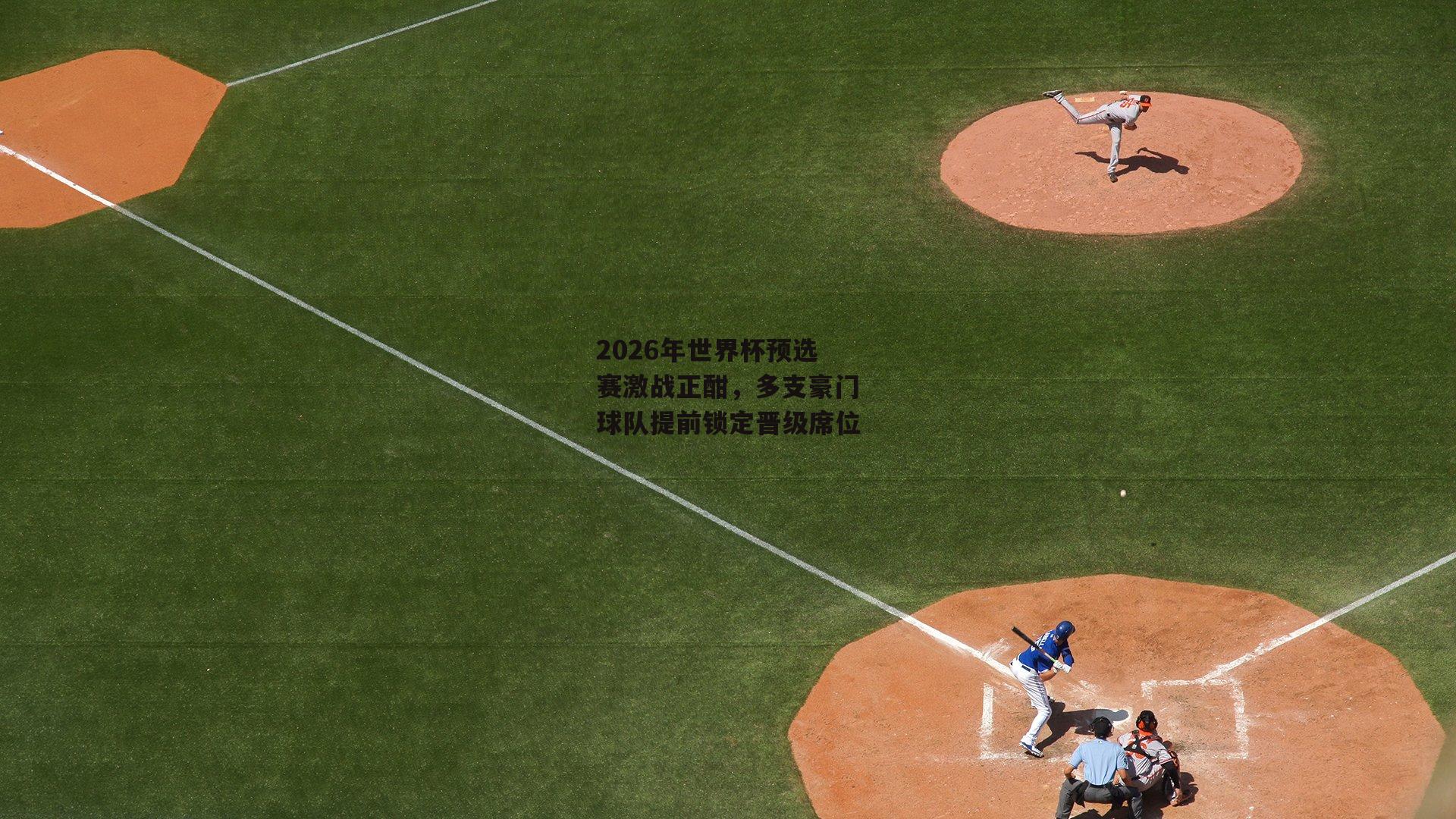 2026年世界杯预选赛激战正酣，多支豪门球队提前锁定晋级席位